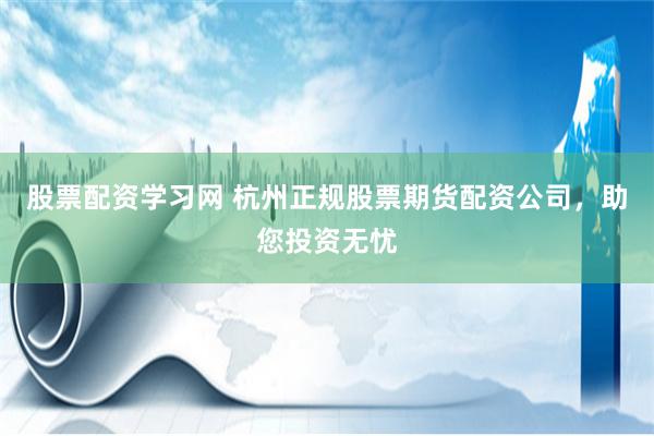 股票配资学习网 杭州正规股票期货配资公司，助您投资无忧