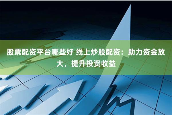 股票配资平台哪些好 线上炒股配资：助力资金放大，提升投资收益