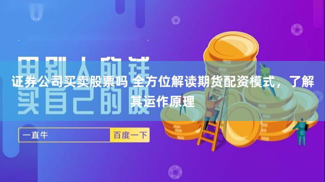 证券公司买卖股票吗 全方位解读期货配资模式，了解其运作原理