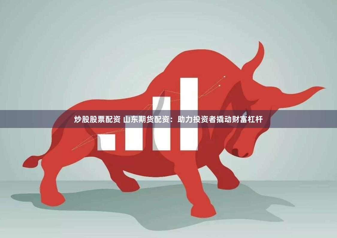 炒股股票配资 山东期货配资：助力投资者撬动财富杠杆