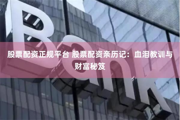 股票配资正规平台 股票配资亲历记：血泪教训与财富秘笈