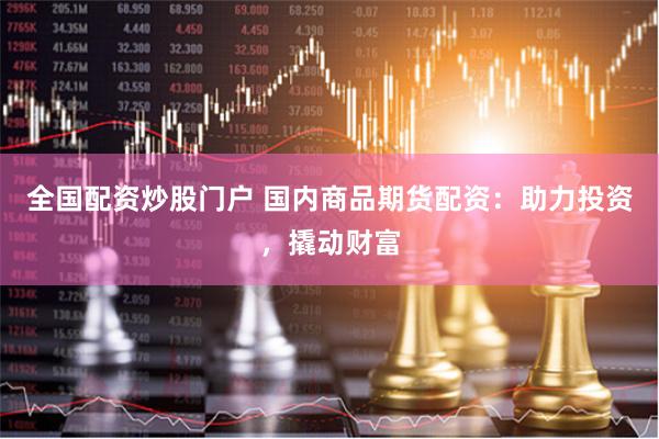 全国配资炒股门户 国内商品期货配资：助力投资，撬动财富