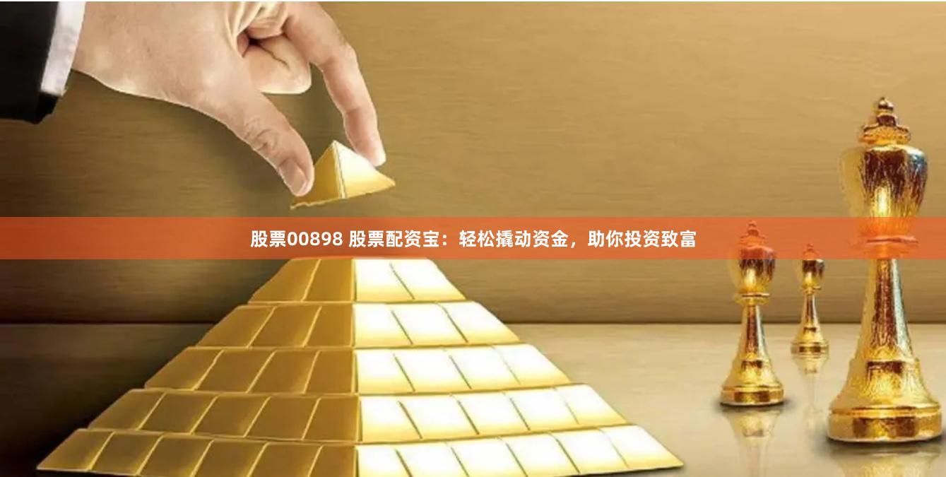 股票00898 股票配资宝：轻松撬动资金，助你投资致富