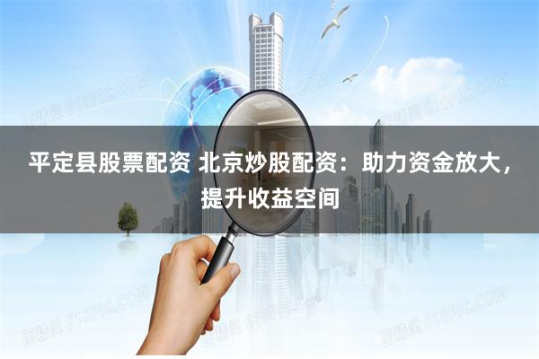 平定县股票配资 北京炒股配资：助力资金放大，提升收益空间