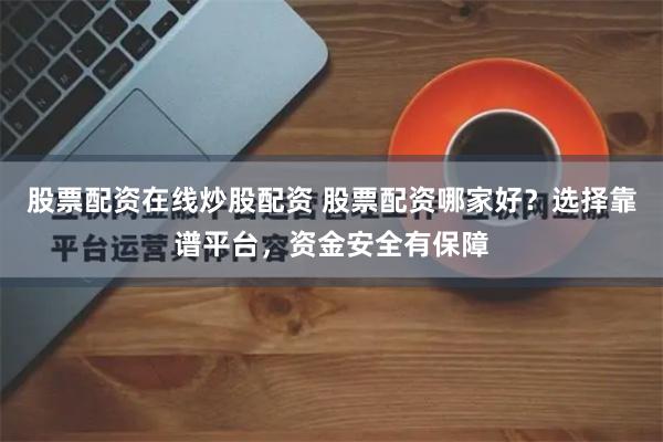 股票配资在线炒股配资 股票配资哪家好？选择靠谱平台，资金安全有保障