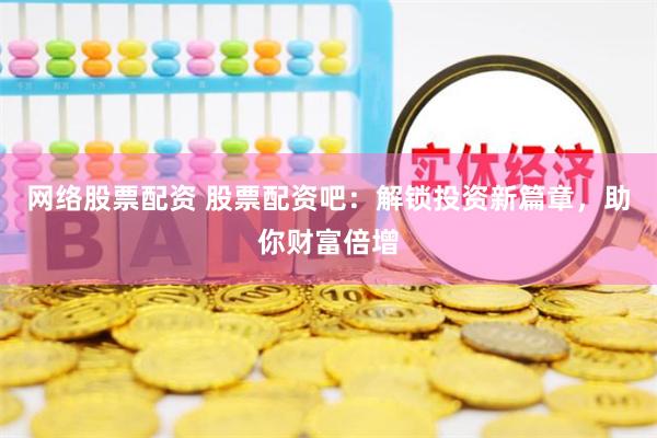 网络股票配资 股票配资吧：解锁投资新篇章，助你财富倍增