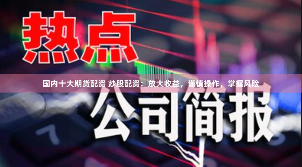 国内十大期货配资 炒股配资：放大收益，谨慎操作，掌握风险