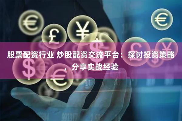 股票配资行业 炒股配资交流平台：探讨投资策略，分享实战经验