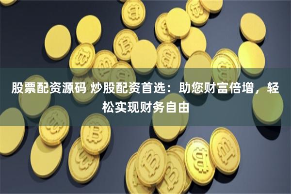 股票配资源码 炒股配资首选：助您财富倍增，轻松实现财务自由